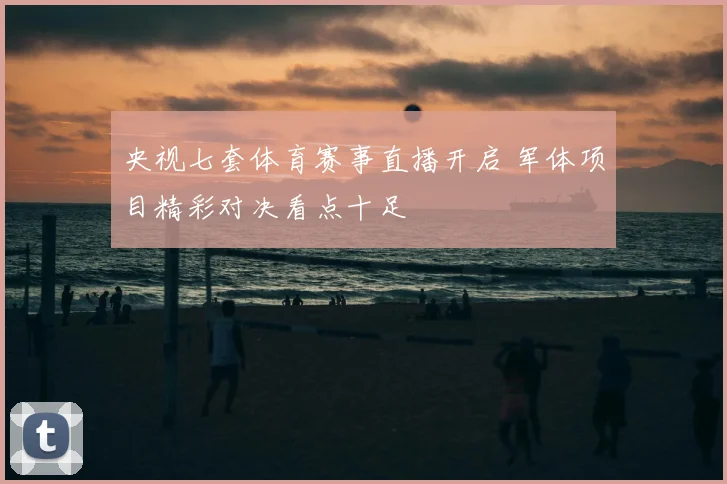 央视七套体育赛事直播开启 军体项目精彩对决看点十足