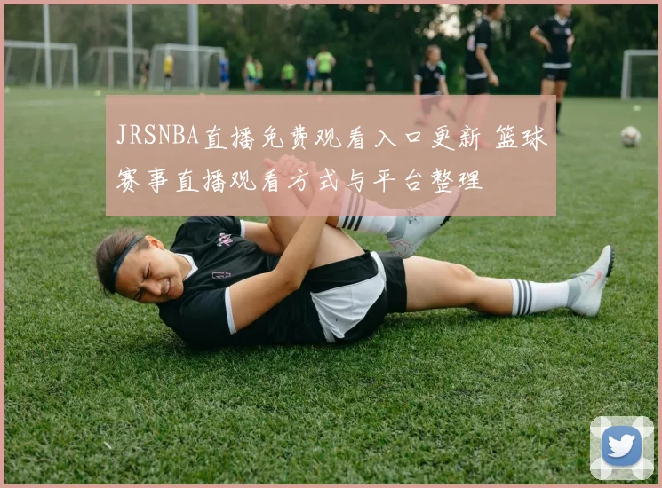 JRSNBA直播免费观看入口更新 篮球赛事直播观看方式与平台整理