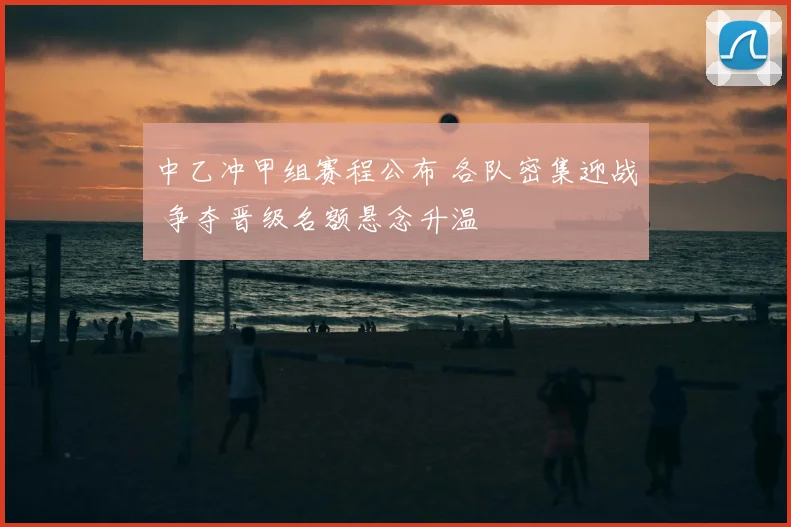 中乙冲甲组赛程公布 各队密集迎战 争夺晋级名额悬念升温