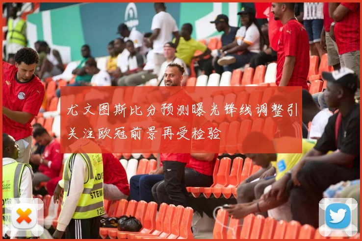 尤文图斯比分预测曝光锋线调整引关注欧冠前景再受检验