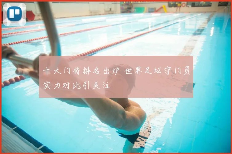 十大门将排名出炉 世界足坛守门员实力对比引关注