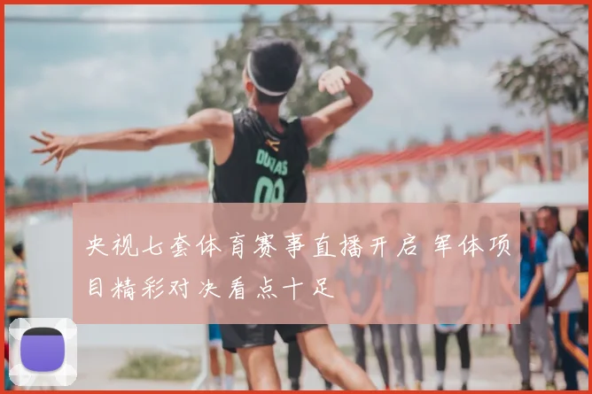 央视七套体育赛事直播开启 军体项目精彩对决看点十足