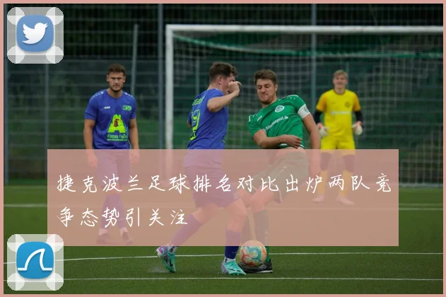 捷克波兰足球排名对比出炉两队竞争态势引关注