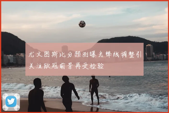 尤文图斯比分预测曝光锋线调整引关注欧冠前景再受检验