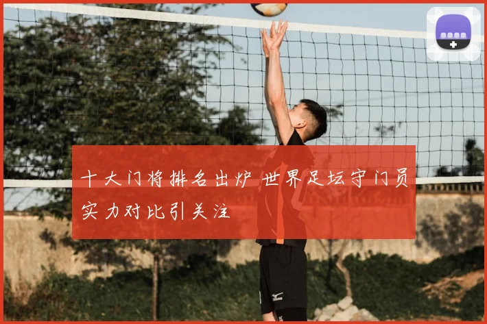 十大门将排名出炉 世界足坛守门员实力对比引关注
