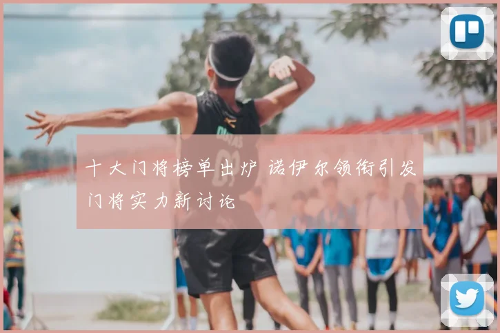 十大门将榜单出炉 诺伊尔领衔引发门将实力新讨论