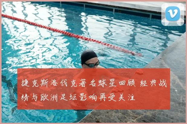 捷克斯洛伐克著名球星回顾 经典战绩与欧洲足坛影响再受关注
