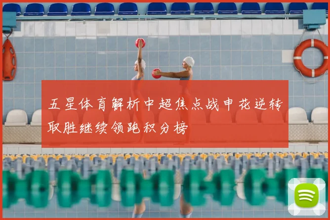 五星体育解析中超焦点战申花逆转取胜继续领跑积分榜