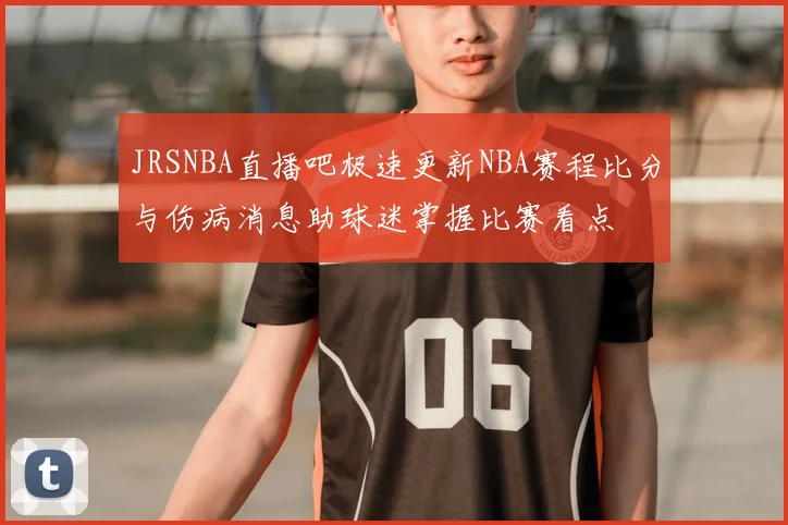 JRSNBA直播吧极速更新NBA赛程比分与伤病消息助球迷掌握比赛看点