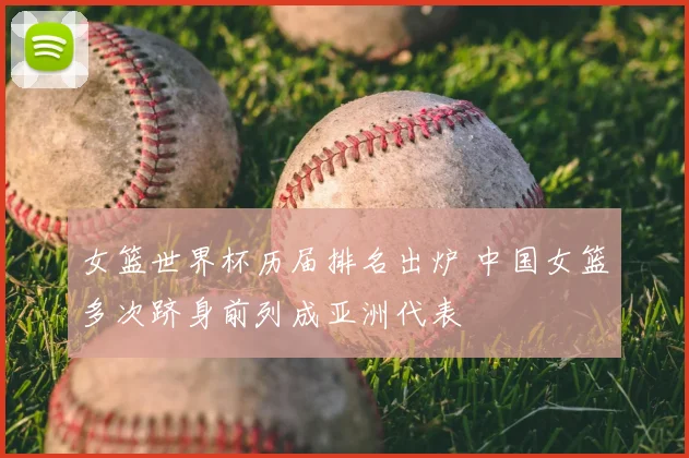 女篮世界杯历届排名出炉 中国女篮多次跻身前列成亚洲代表