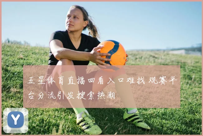 五星体育直播回看入口难找 观赛平台分流引发搜索热潮