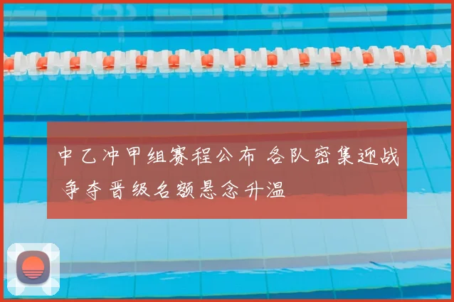 中乙冲甲组赛程公布 各队密集迎战 争夺晋级名额悬念升温