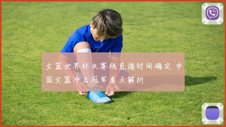 女篮世界杯决赛线直播时间确定 中国女篮冲击冠军看点解析