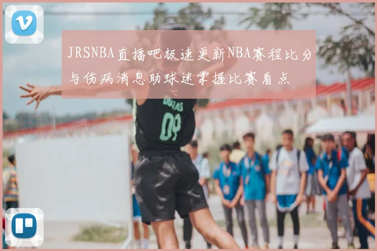 JRSNBA直播吧极速更新NBA赛程比分与伤病消息助球迷掌握比赛看点